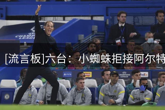 [流言板]六台：小蜘蛛拒接阿尔特塔的来电，他绝对不想回英超踢球